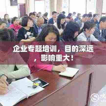 企业专题培训，目的深远，影响重大！