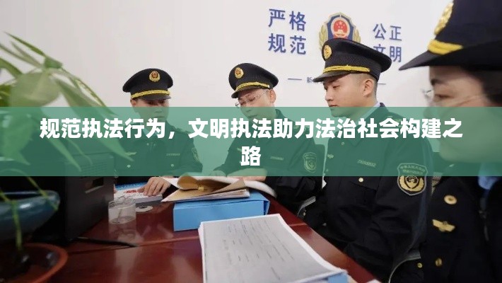 规范执法行为，文明执法助力法治社会构建之路