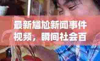 最新尴尬新闻事件视频,瞬间社会百态一网打尽!