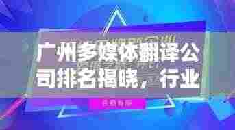 广州多媒体翻译公司排名揭晓,行业影响力大揭秘