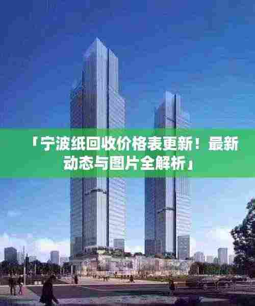 「宁波纸回收价格表更新！最新动态与图片全解析」