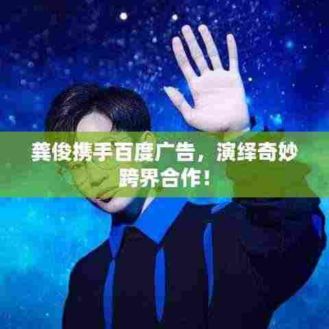 龚俊携手百度广告，演绎奇妙跨界合作！