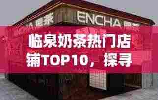 临泉奶茶热门店铺TOP10，探寻奶茶文化魅力榜单！