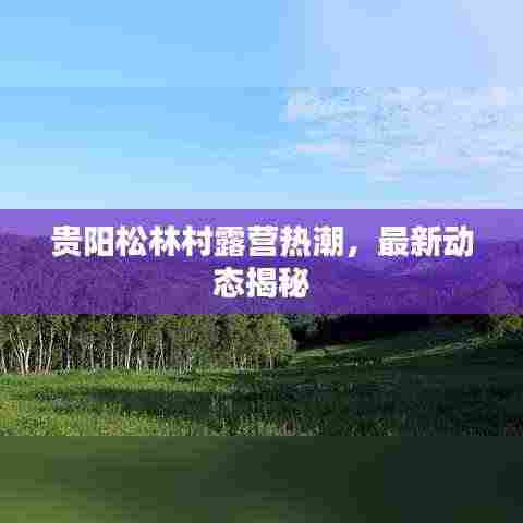 贵阳松林村露营热潮，最新动态揭秘