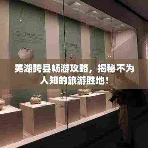 芜湖跨县畅游攻略，揭秘不为人知的旅游胜地！