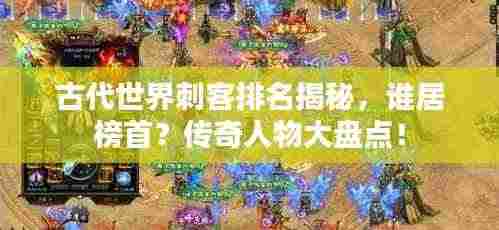 古代世界刺客排名揭秘,谁居榜首?传奇人物大盘点!