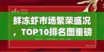 鲜冻虾市场繁荣盛况,TOP10排名图重磅揭晓!