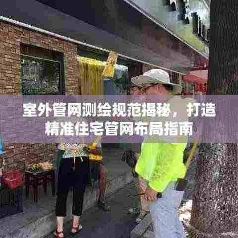 室外管网测绘规范揭秘，打造精准住宅管网布局指南