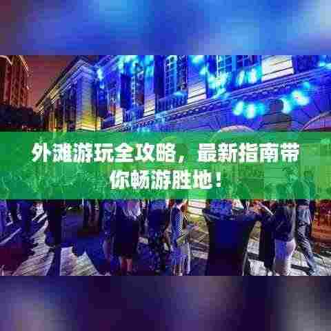 外滩游玩全攻略,最新指南带你畅游胜地!