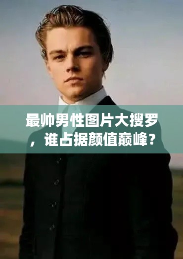 最帅男性图片大搜罗，谁占据颜值巅峰？