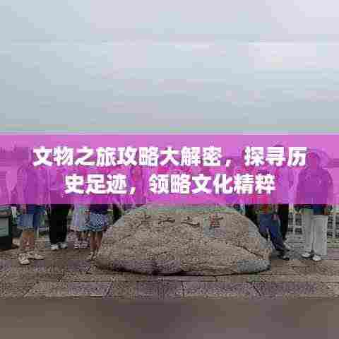 文物之旅攻略大解密，探寻历史足迹，领略文化精粹